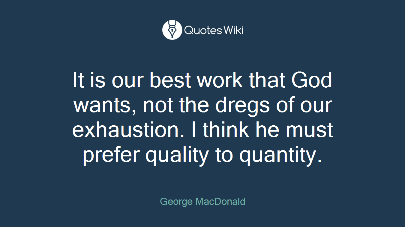 It is our best work that God wants, not the dregs of our exhaustion. I think he must prefer quality to quantity.