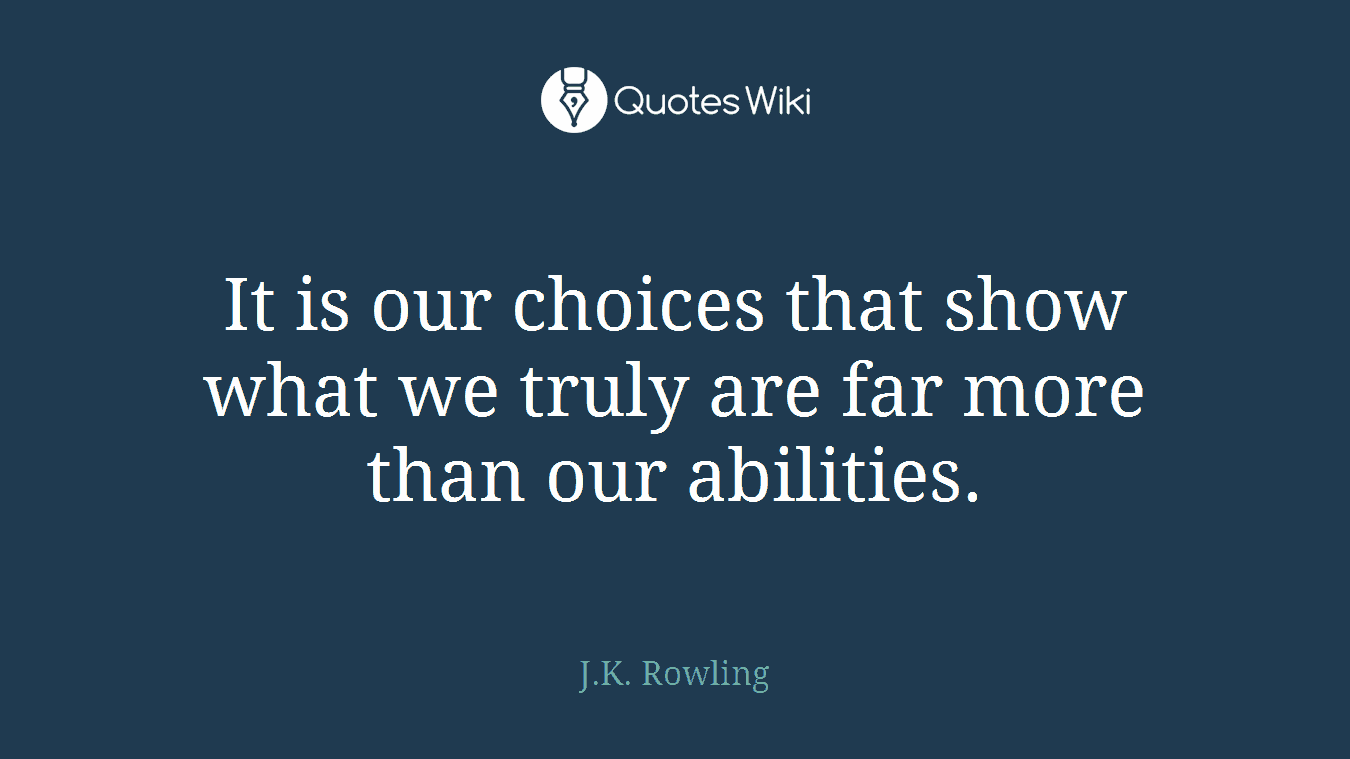 It is our choices that show what we truly are far more than our abilities.