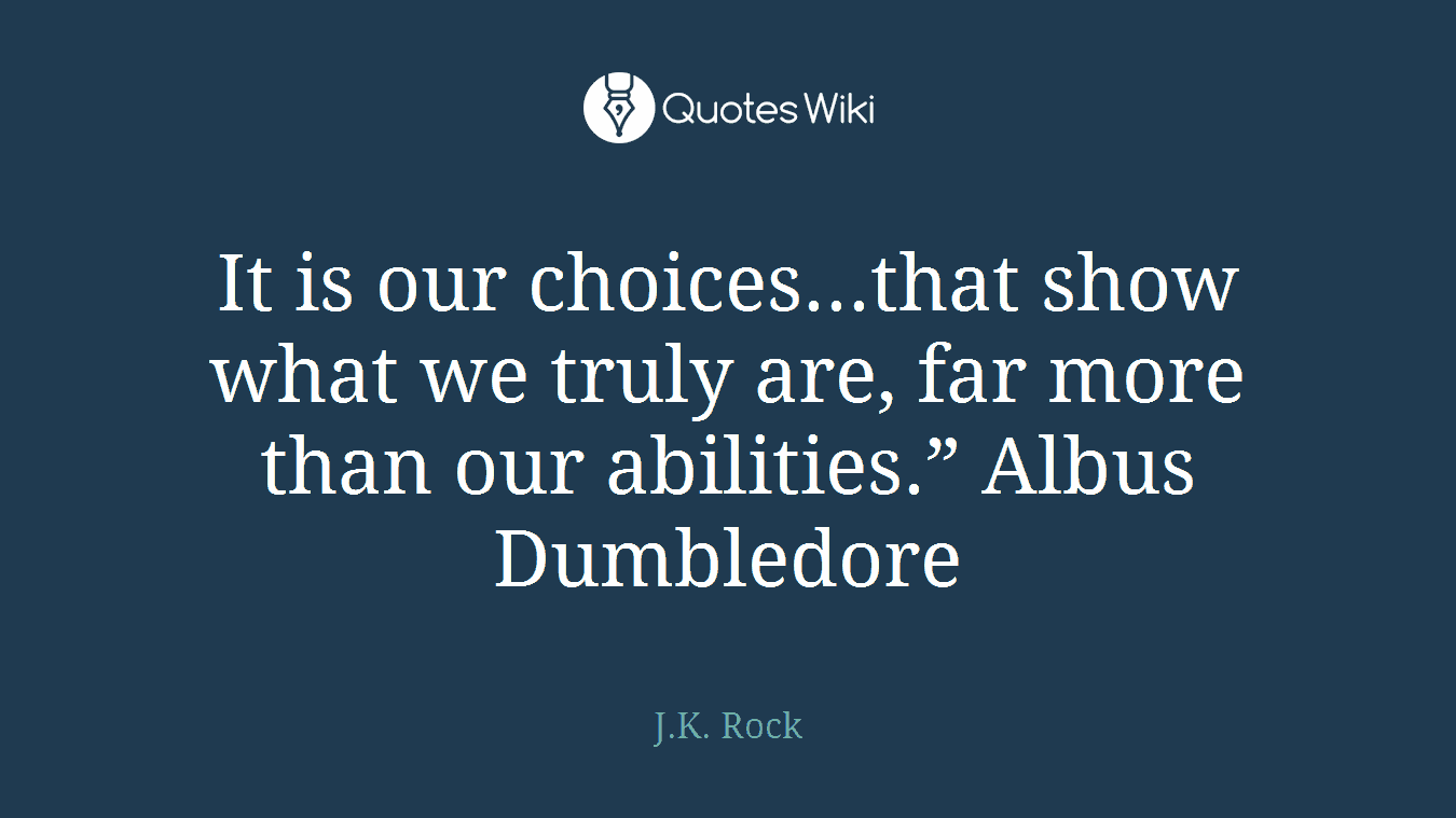 It is our choices...that show what we truly are, far more than our abilities.” Albus Dumbledore
