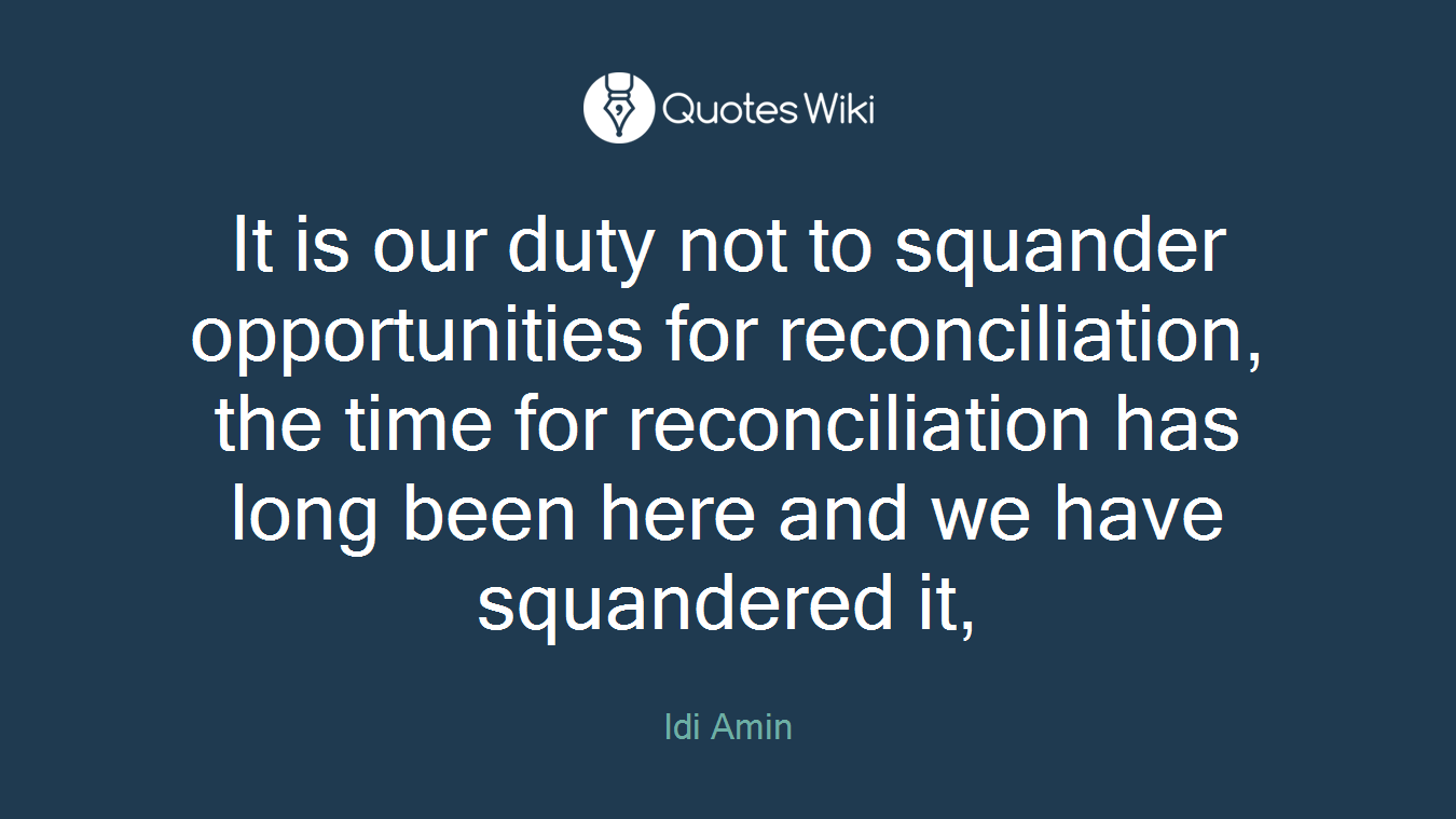 It is our duty not to squander opportunities for reconciliation, the time for reconciliation has long been here and we have squandered it,