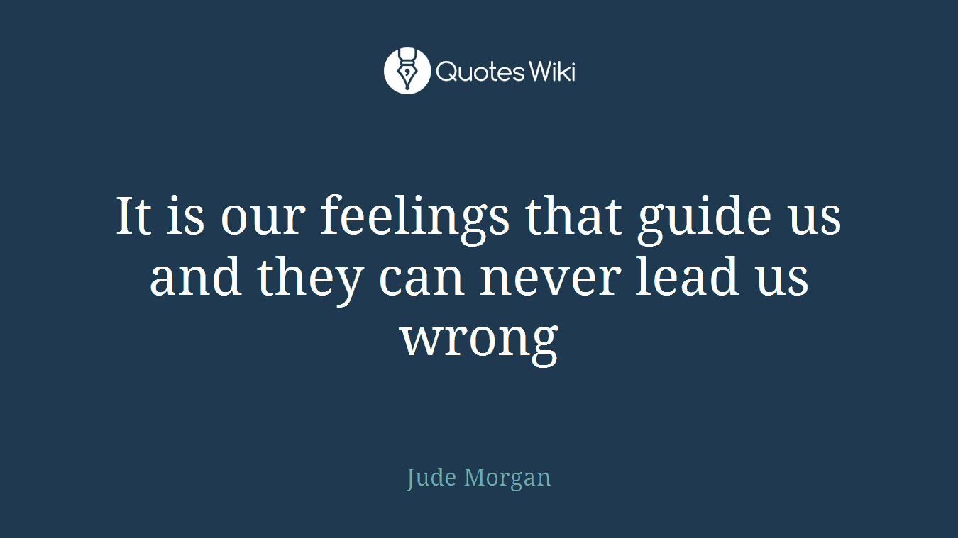 It is our feelings that guide us and they can never lead us wrong