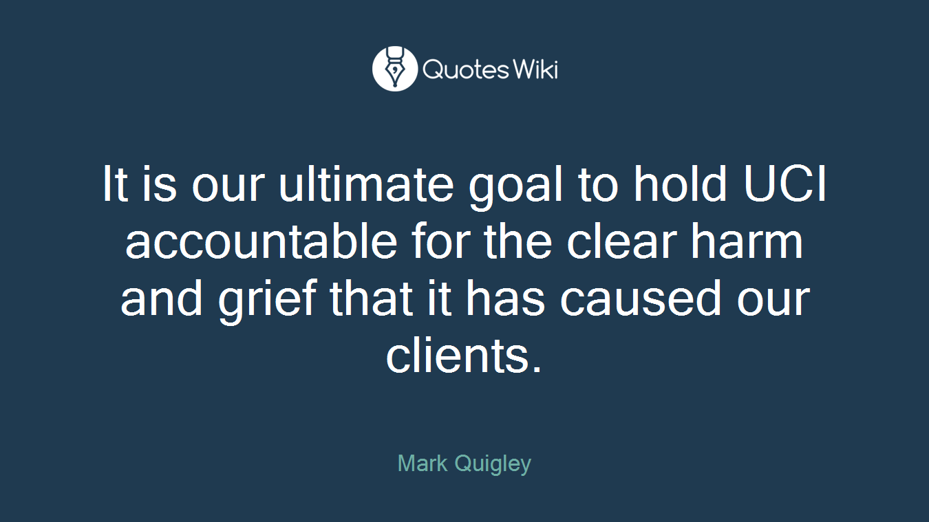 It is our ultimate goal to hold UCI accountable for the clear harm and grief that it has caused our clients.