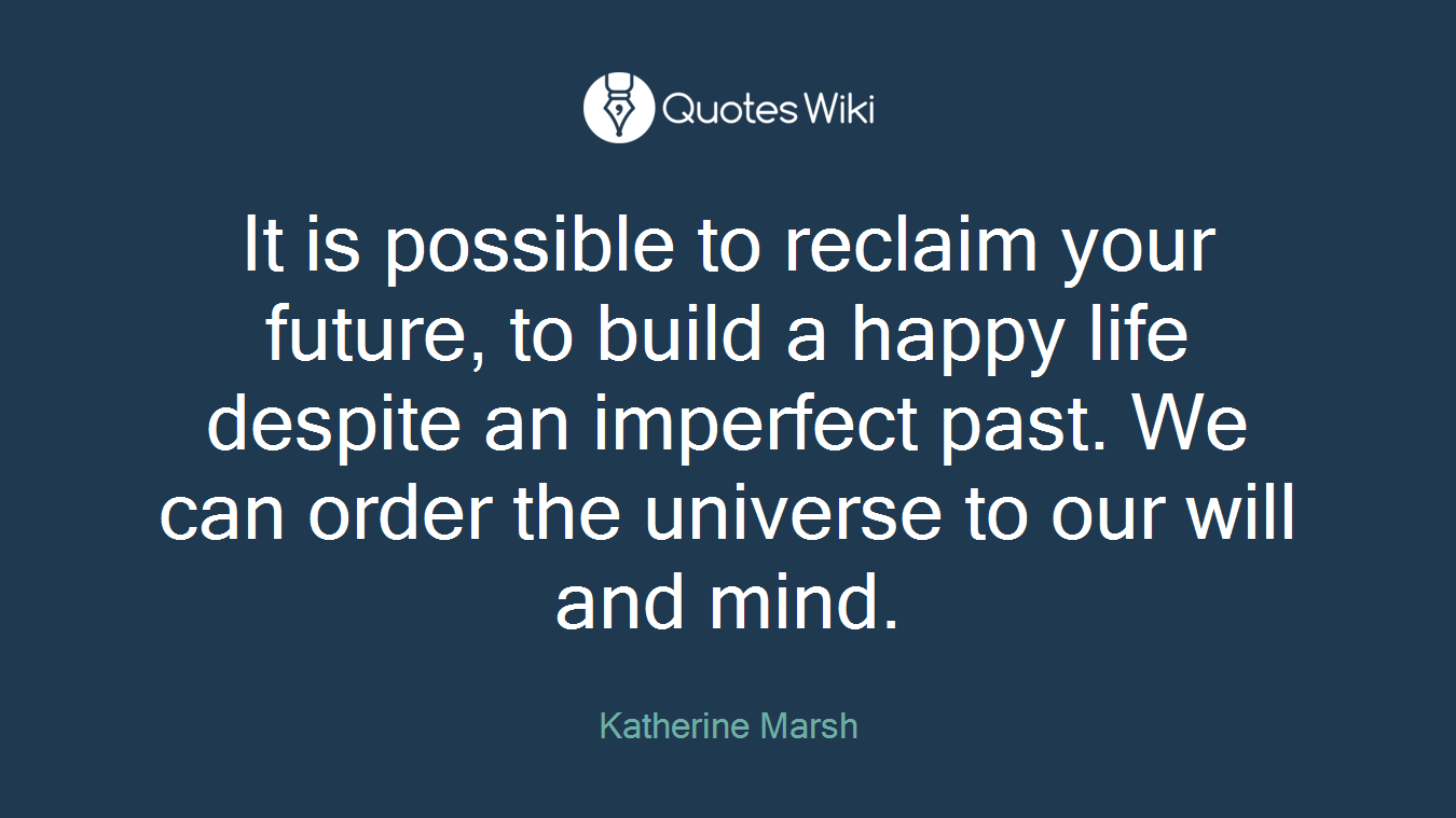 It is possible to reclaim your future, to build a happy life despite an imperfect past. We can order the universe to our will and mind.