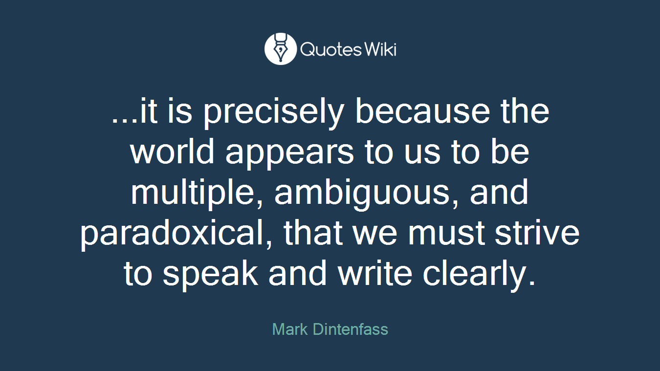 ...it is precisely because the world appears to us to be multiple, ambiguous, and paradoxical, that we must strive to speak and write clearly.