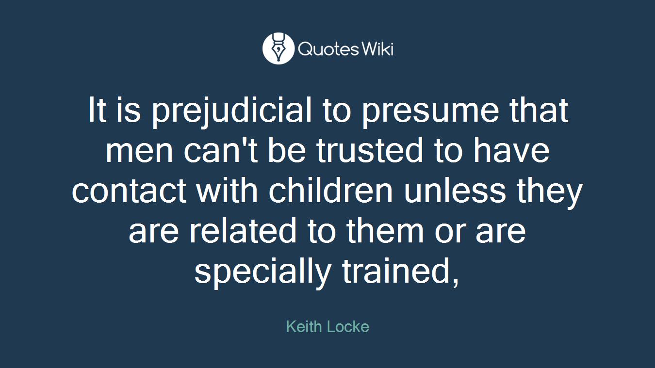 It is prejudicial to presume that men can't be trusted to have contact with children unless they are related to them or are specially trained,