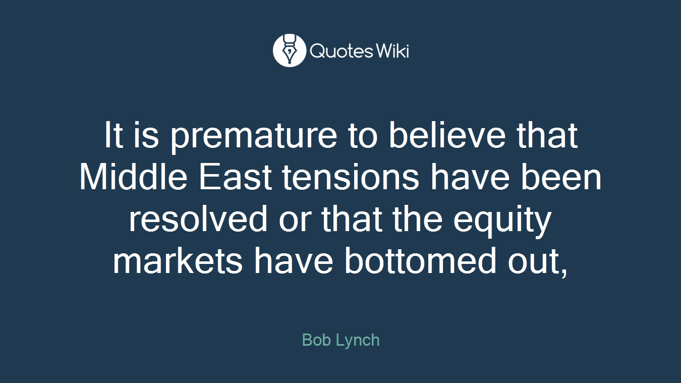 It is premature to believe that Middle East tensions have been resolved or that the equity markets have bottomed out,