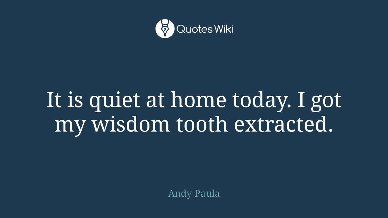 It is quiet at home today. I got my wisdom tooth extracted.