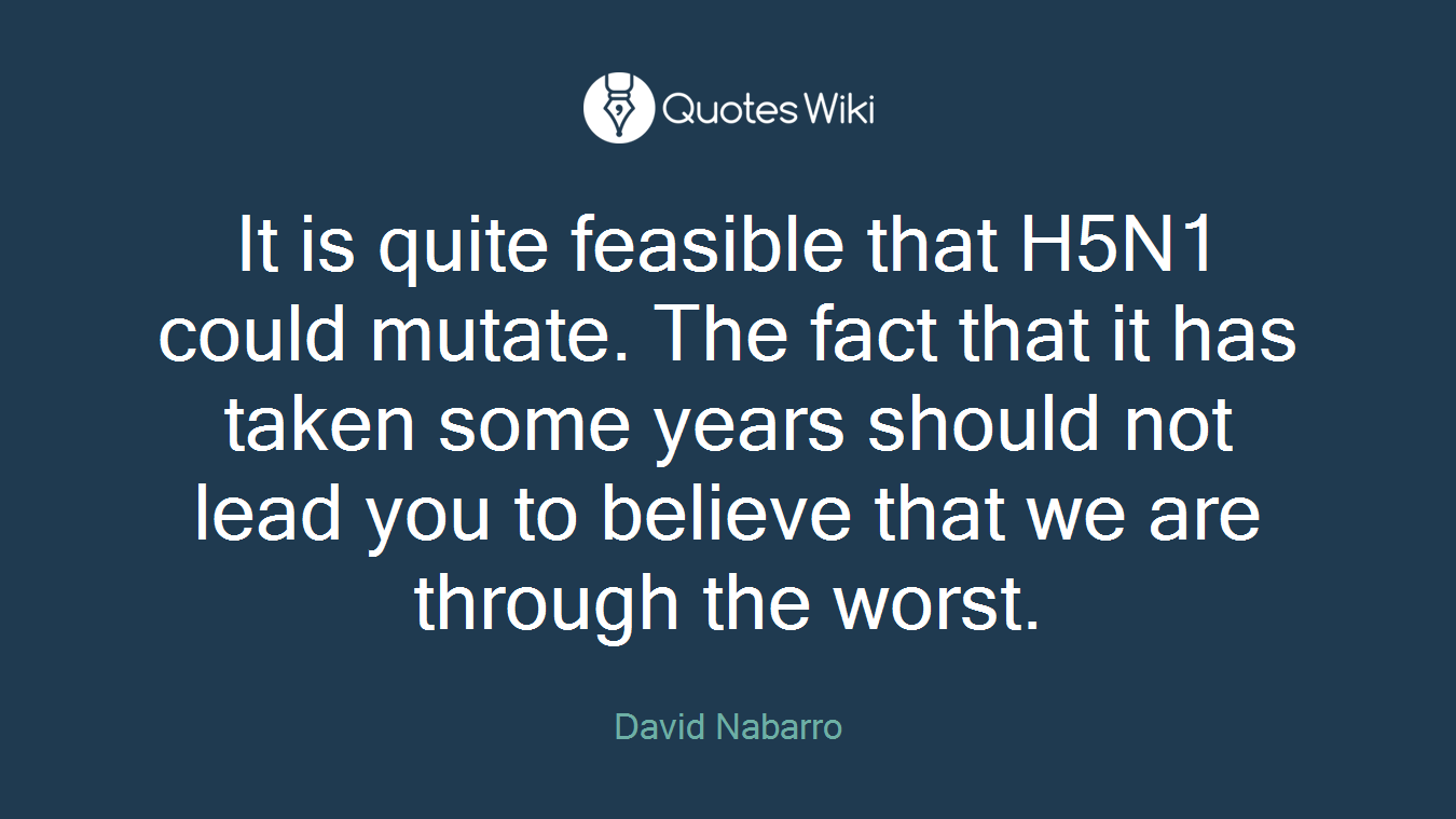 It is quite feasible that H5N1 could mutate. The fact that it has taken some years should not lead you to believe that we are through the worst.