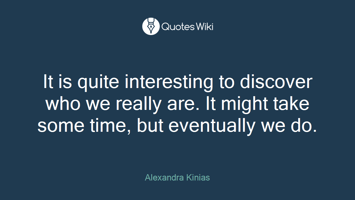 It is quite interesting to discover who we really are. It might take some time, but eventually we do.