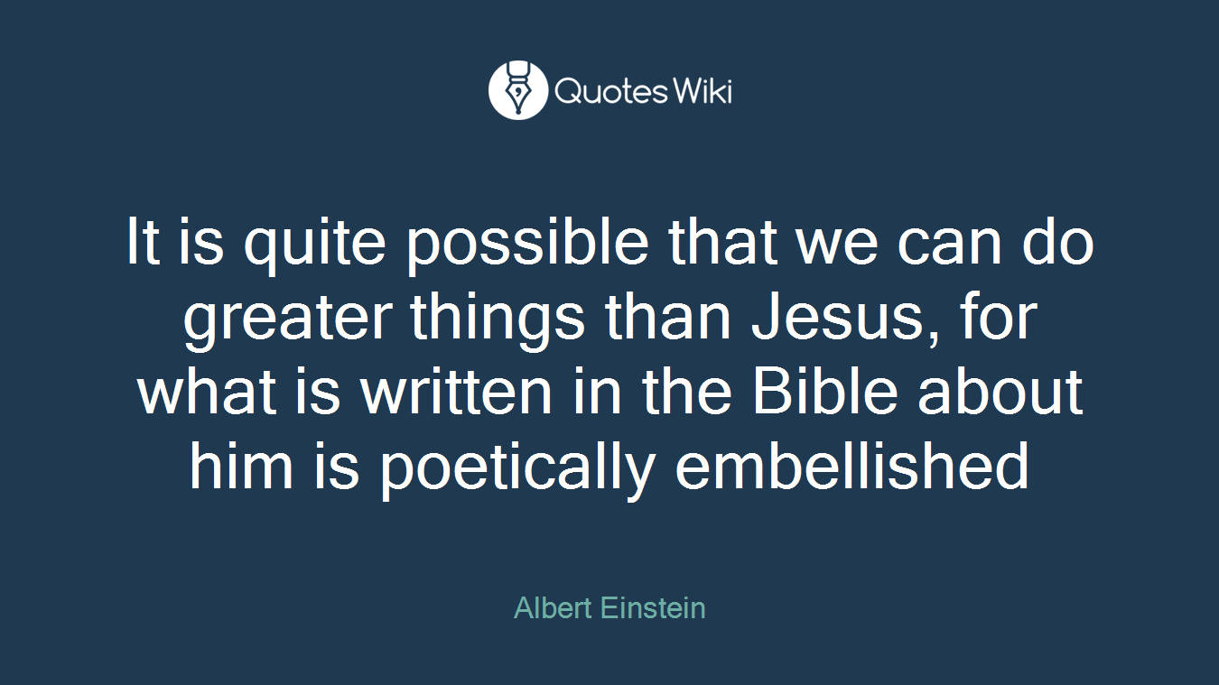 It is quite possible that we can do greater things than Jesus, for what is written in the Bible about him is poetically embellished