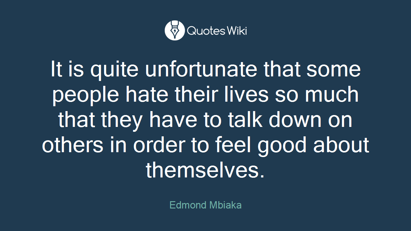 It is quite unfortunate that some people hate their lives so much that they have to talk down on others in order to feel good about themselves.