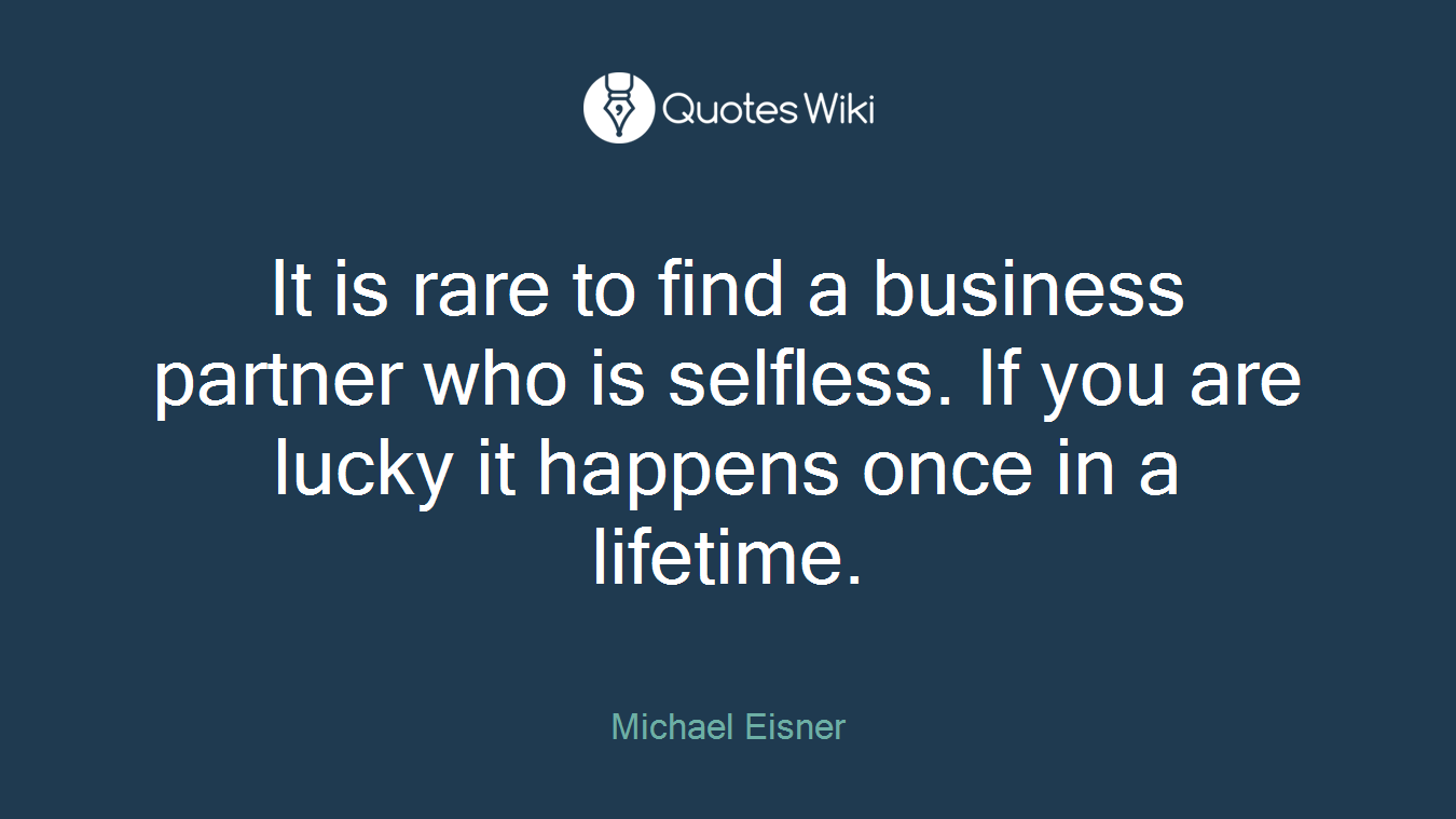 It is rare to find a business partner who is selfless. If you are lucky it happens once in a lifetime.