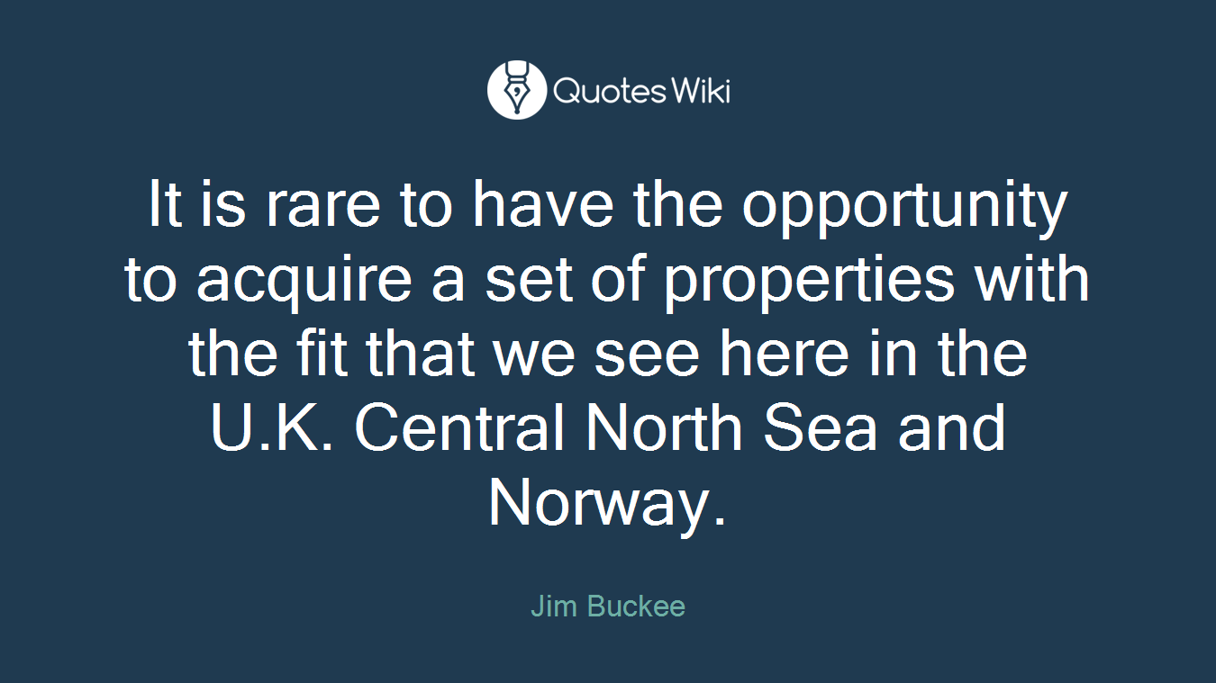 It is rare to have the opportunity to acquire a set of properties with the fit that we see here in the U.K. Central North Sea and Norway.