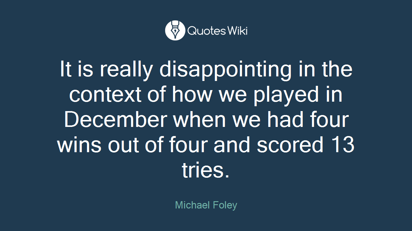 It is really disappointing in the context of how we played in December when we had four wins out of four and scored 13 tries.