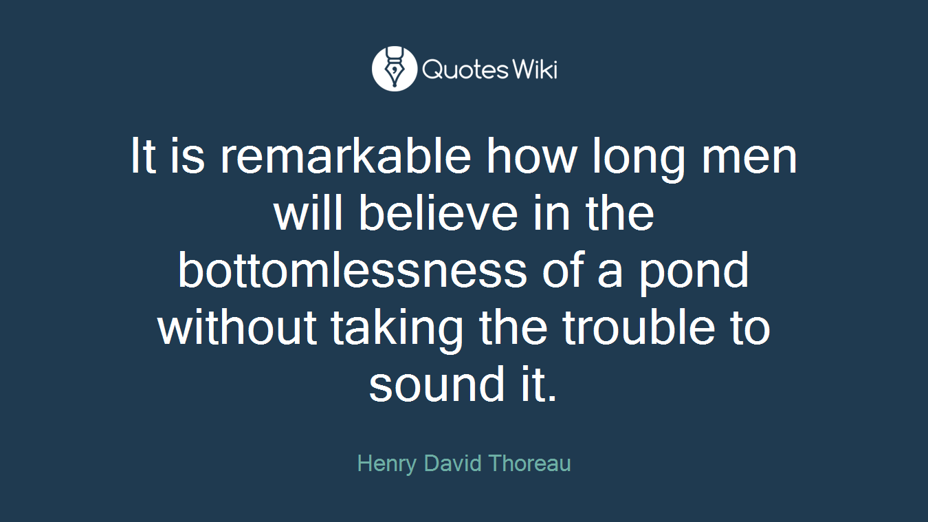 It is remarkable how long men will believe in the bottomlessness of a pond without taking the trouble to sound it.