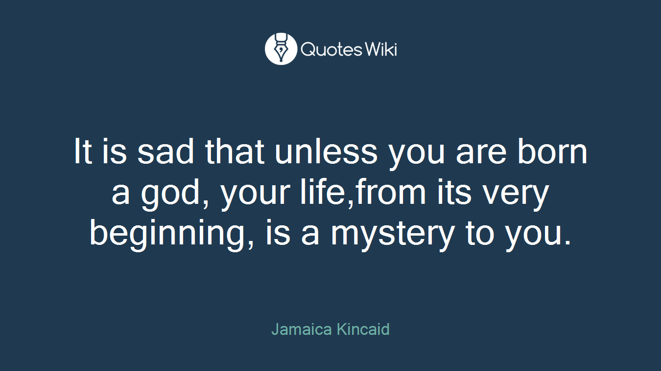 It is sad that unless you are born a god, your life,from its very beginning, is a mystery to you.