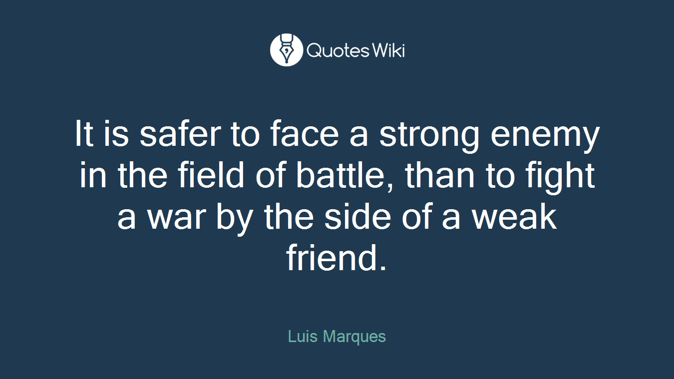 It is safer to face a strong enemy in the field of battle, than to fight a war by the side of a weak friend.