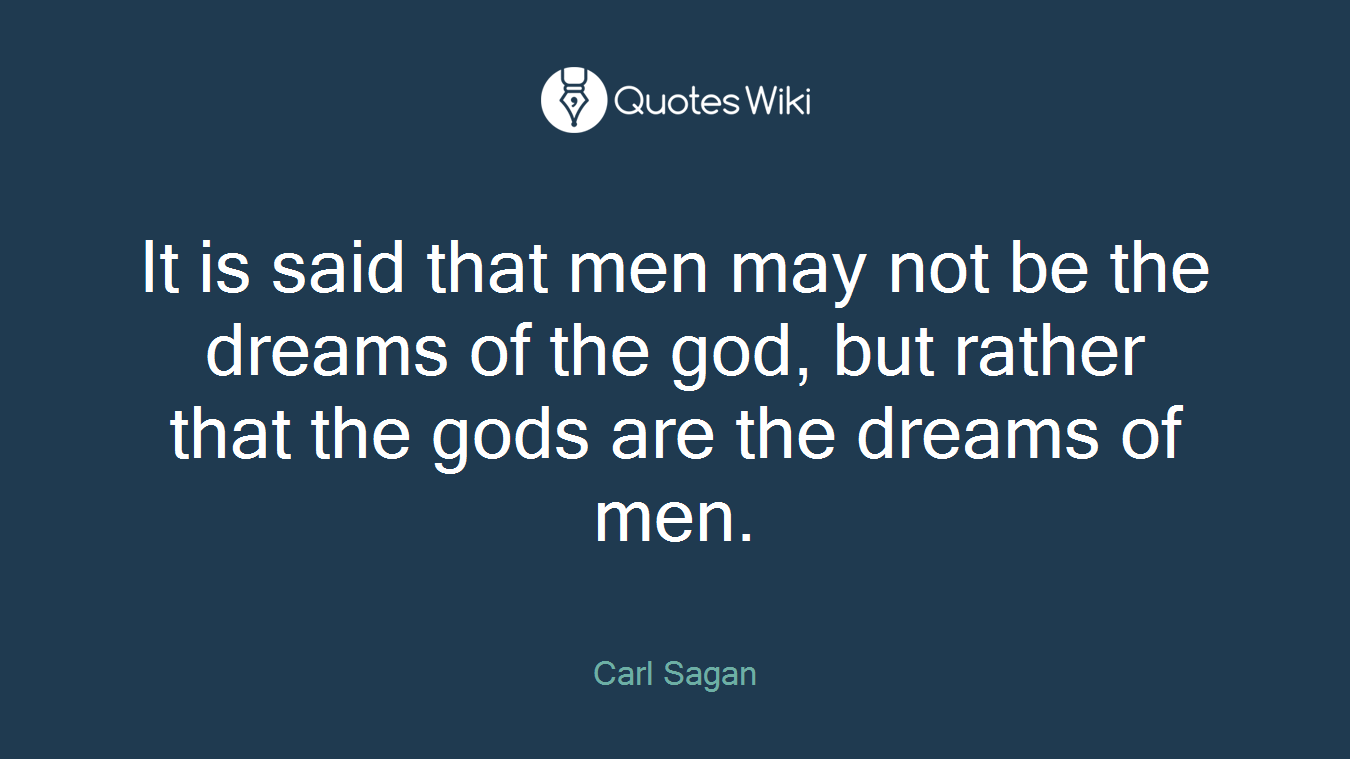 It is said that men may not be the dreams of the god, but rather that the gods are the dreams of men.