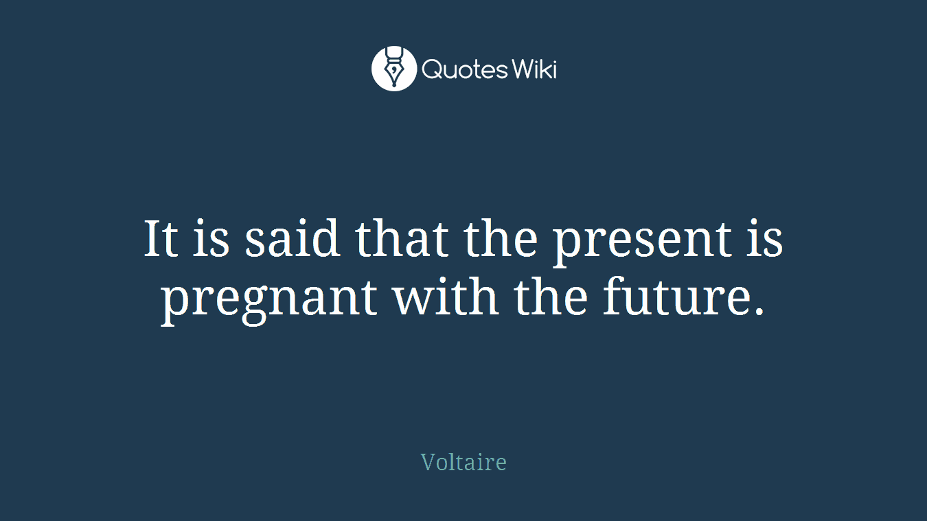 It is said that the present is pregnant with the future.