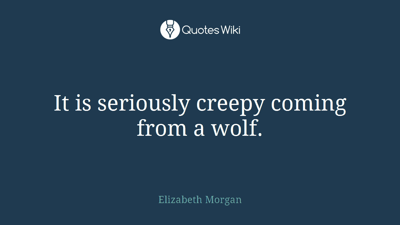 It is seriously creepy coming from a wolf.