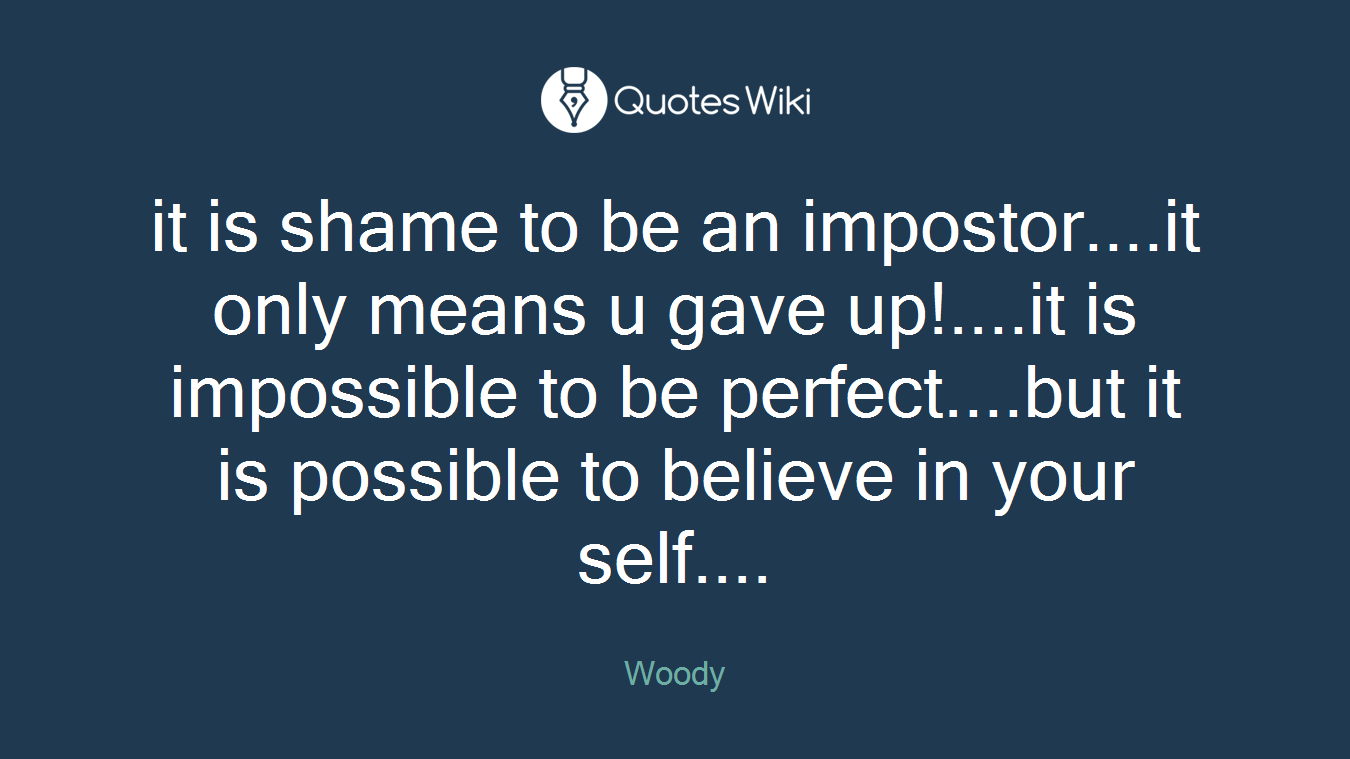 it is shame to be an impostor....it only means u gave up!....it is impossible to be perfect....but it is possible to believe in your self....