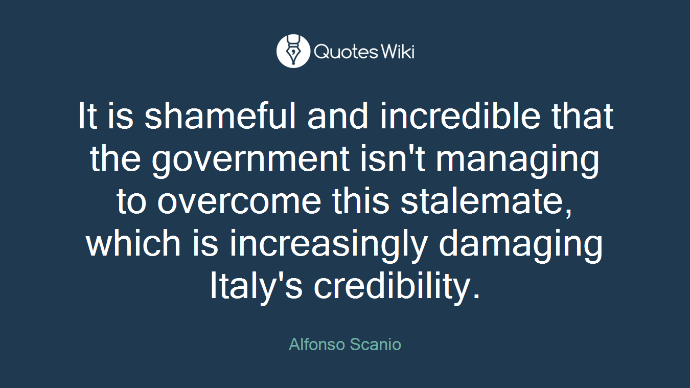 It is shameful and incredible that the government isn't managing to overcome this stalemate, which is increasingly damaging Italy's credibility.