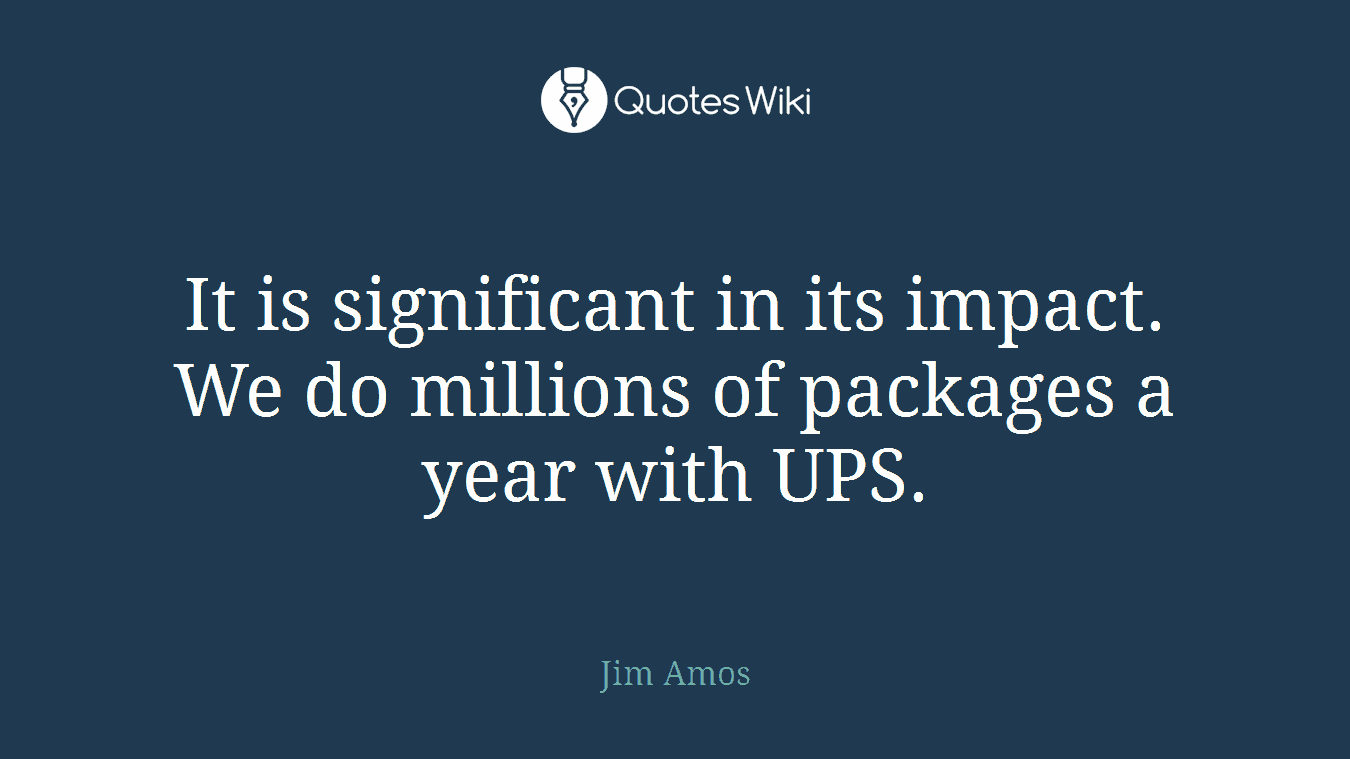 It is significant in its impact. We do millions of packages a year with UPS.