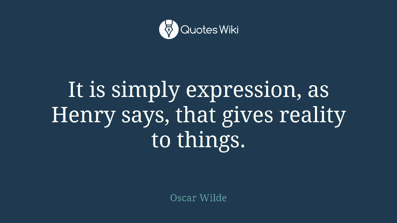 It is simply expression, as Henry says, that gives reality to things.