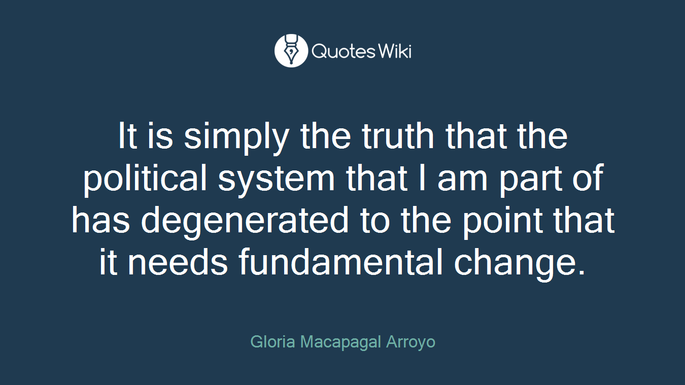 It is simply the truth that the political system that I am part of has degenerated to the point that it needs fundamental change.