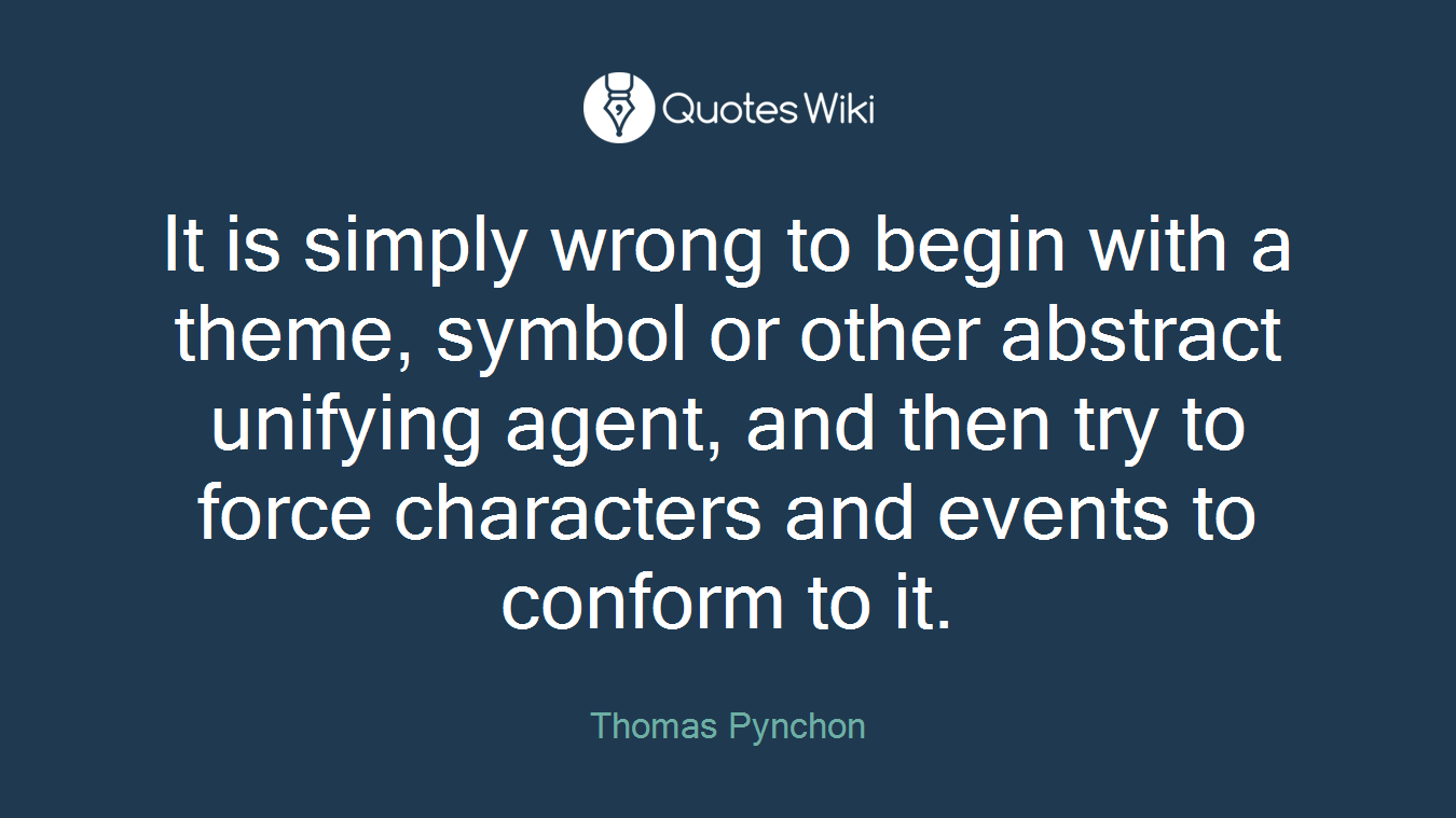 It is simply wrong to begin with a theme, symbol or other abstract unifying agent, and then try to force characters and events to conform to it.