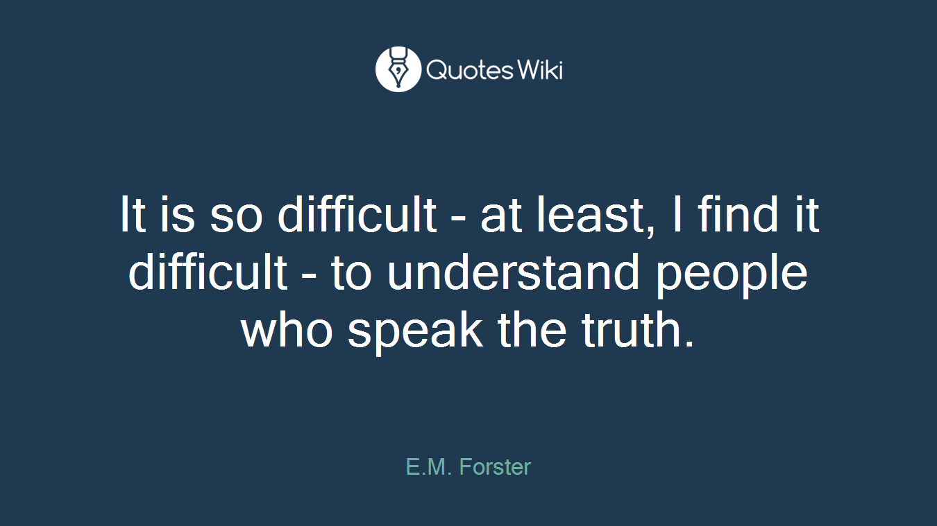 It is so difficult - at least, I find it difficult - to understand people who speak the truth.