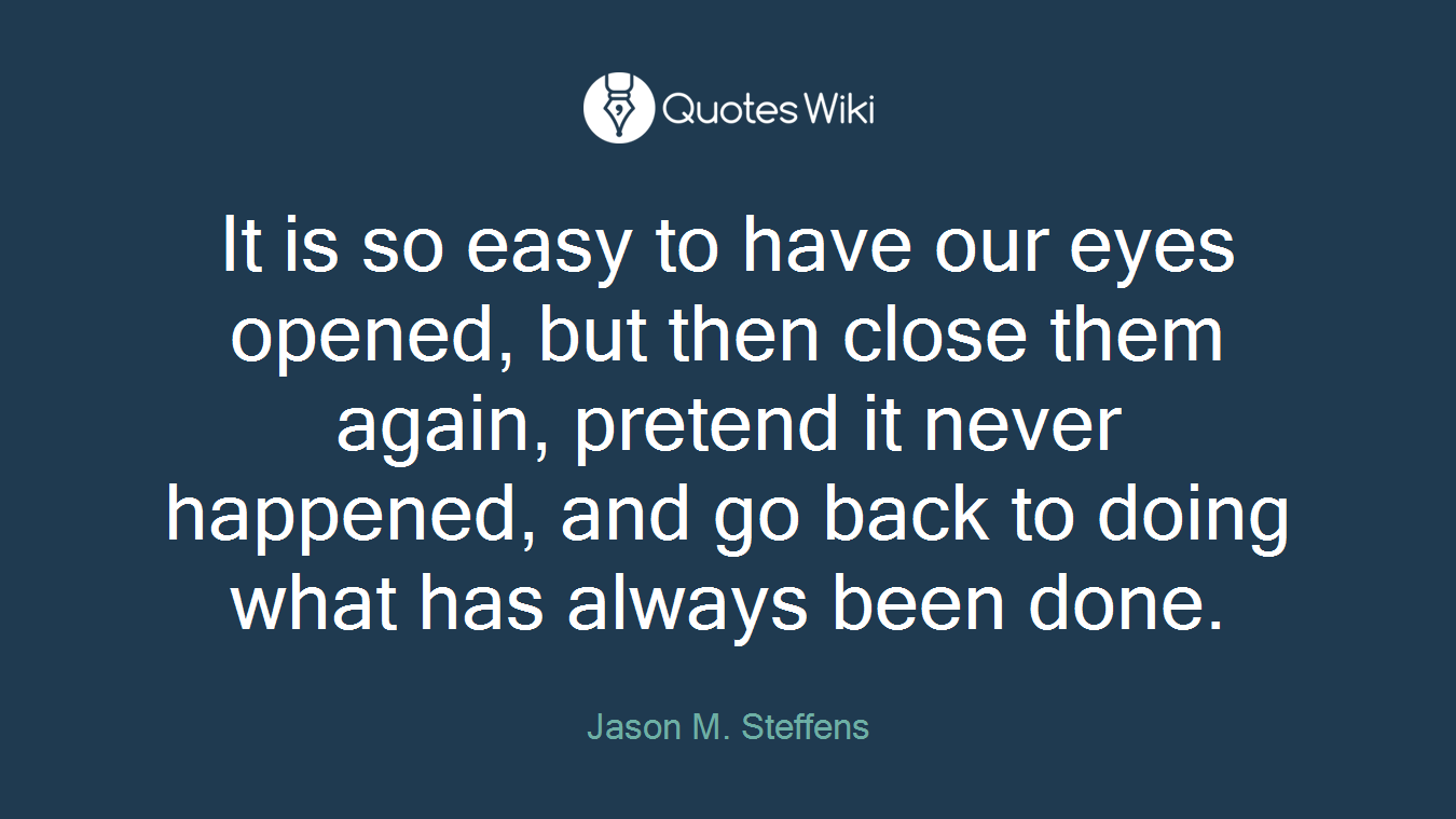 It is so easy to have our eyes opened, but then close them again, pretend it never happened, and go back to doing what has always been done.