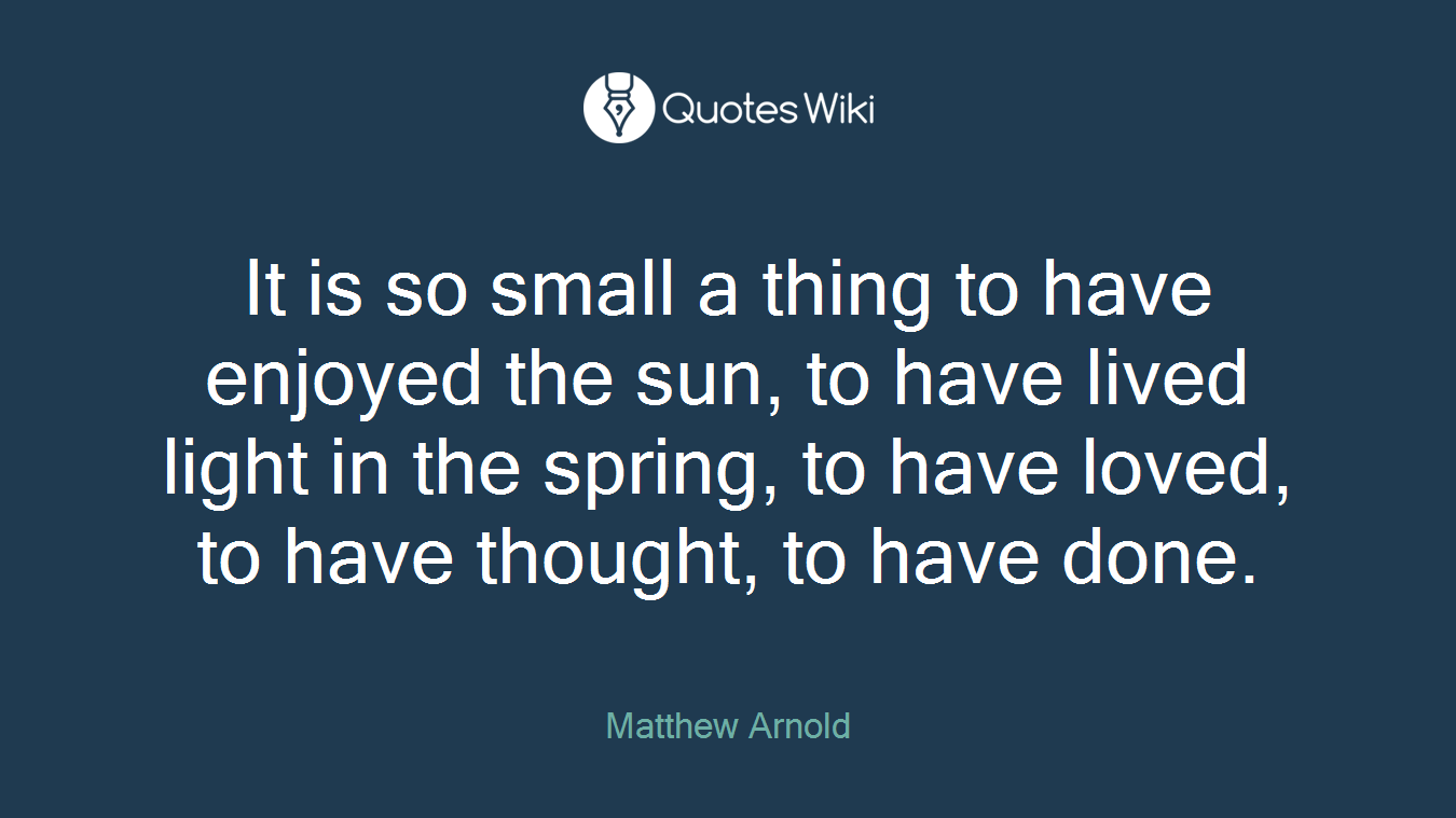It is so small a thing to have enjoyed the sun, to have lived light in the spring, to have loved, to have thought, to have done.