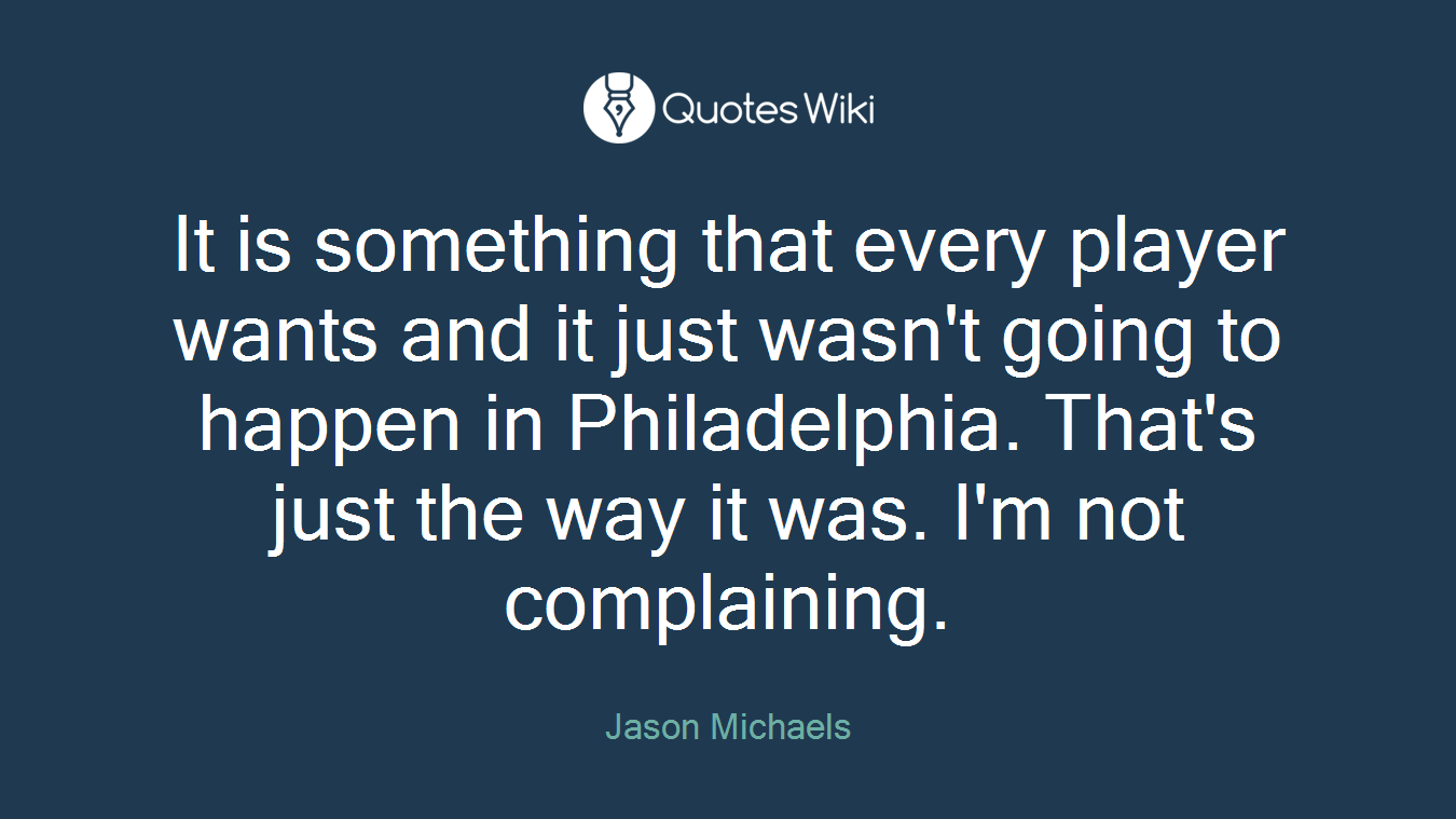 It is something that every player wants and it just wasn't going to happen in Philadelphia. That's just the way it was. I'm not complaining.