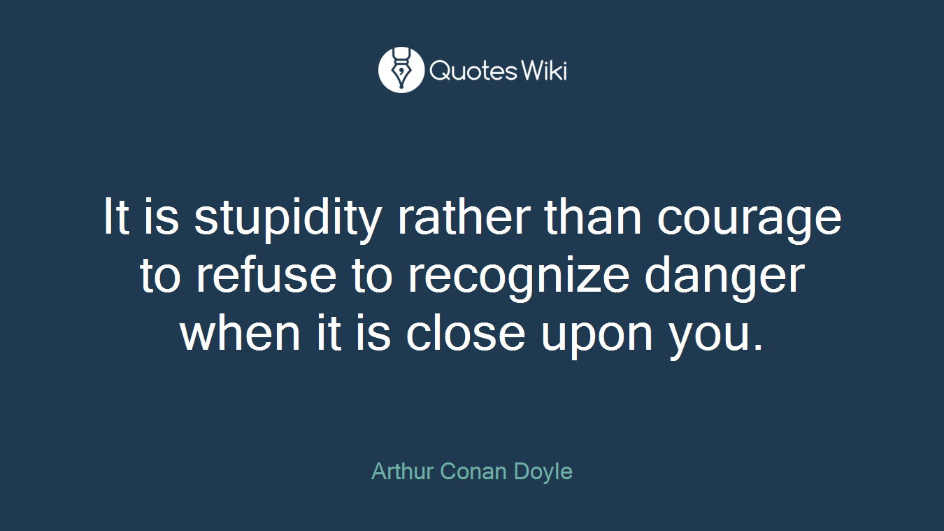 It is stupidity rather than courage to refuse to recognize danger when it is close upon you.