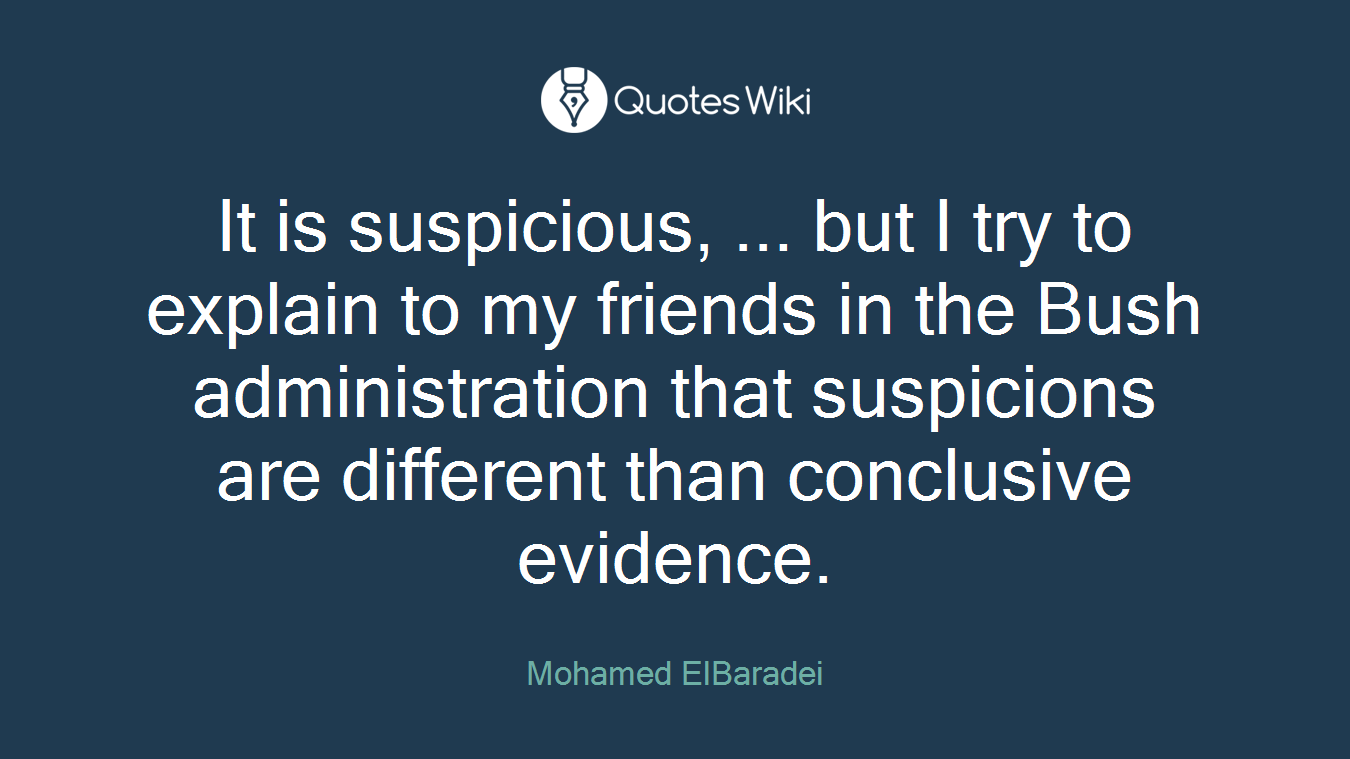 It is suspicious, ... but I try to explain to my friends in the Bush administration that suspicions are different than conclusive evidence.