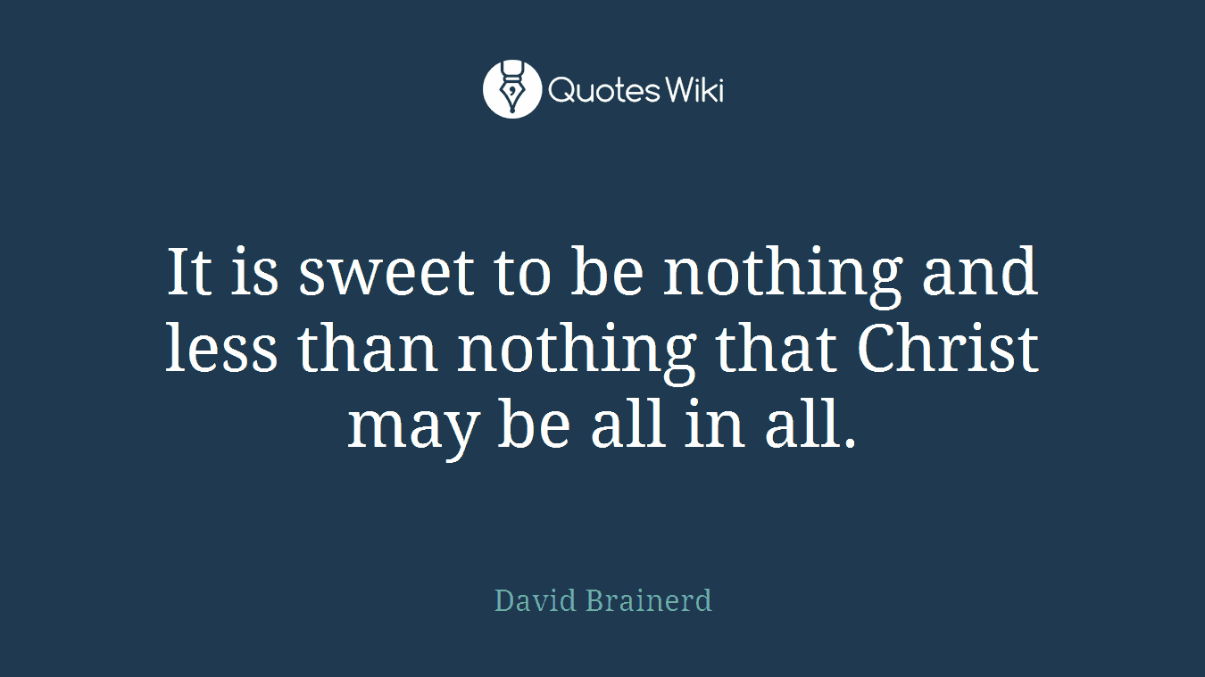 It is sweet to be nothing and less than nothing that Christ may be all in all.