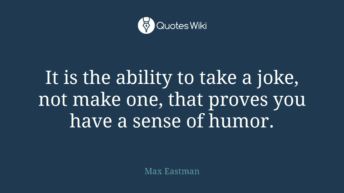 It is the ability to take a joke, not make one, that proves you have a sense of humor.