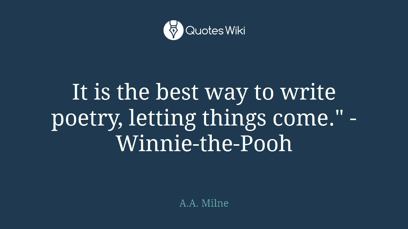 It is the best way to write poetry, letting things come." -Winnie-the-Pooh