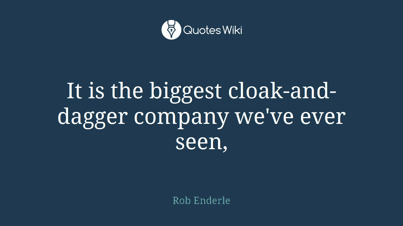 It is the biggest cloak-and-dagger company we've ever seen,