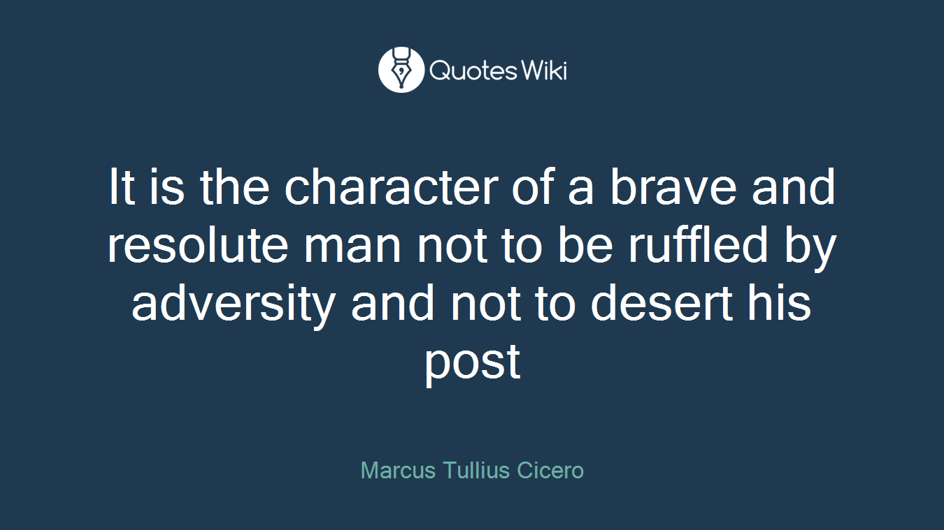 It is the character of a brave and resolute man not to be ruffled by adversity and not to desert his post