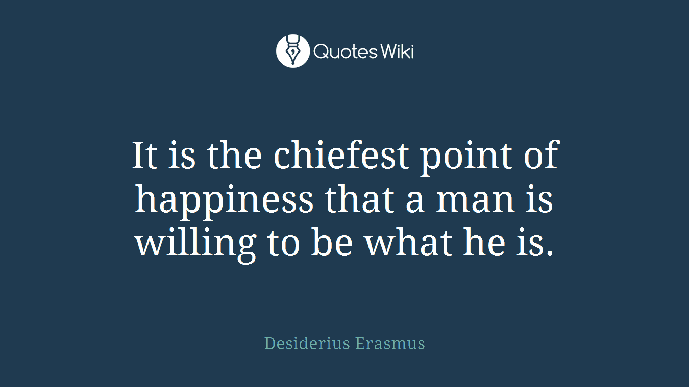 It is the chiefest point of happiness that a man is willing to be what he is.