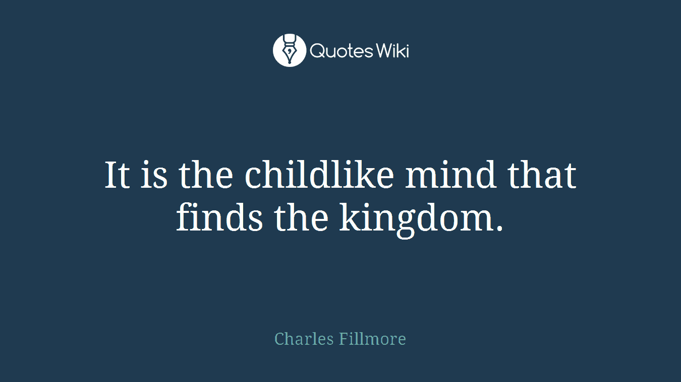 It is the childlike mind that finds the kingdom.