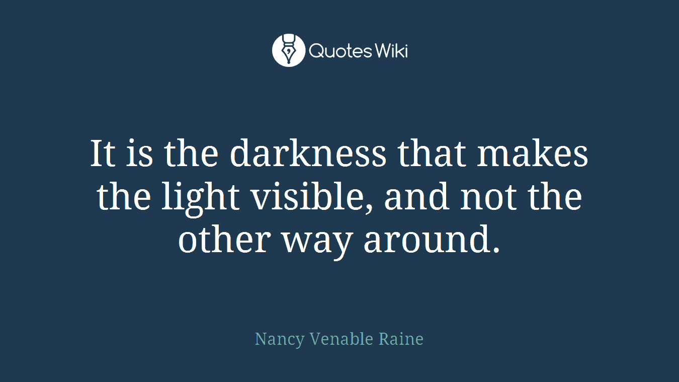 It is the darkness that makes the light visible, and not the other way around.