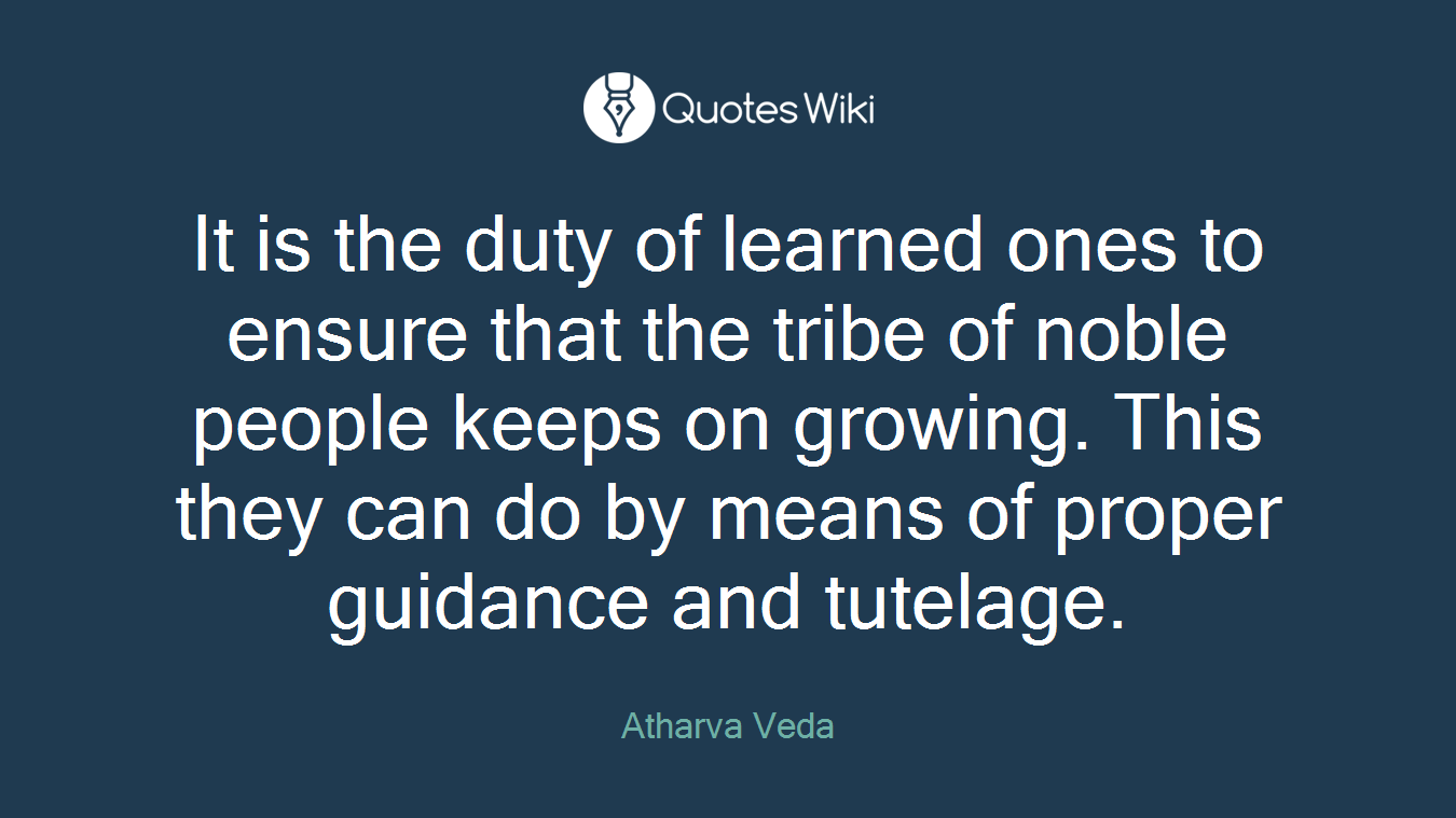 It is the duty of learned ones to ensure that the tribe of noble people keeps on growing. This they can do by means of proper guidance and tutelage.