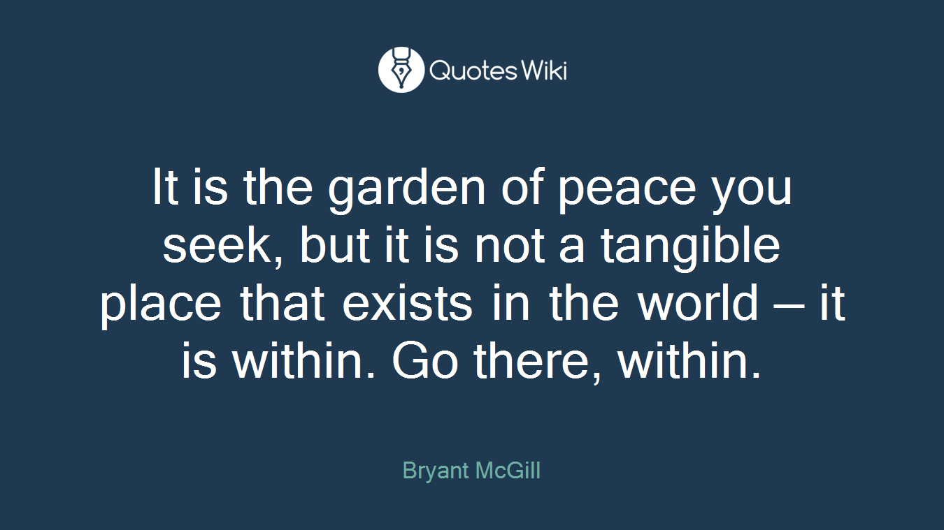 It is the garden of peace you seek, but it is not a tangible place that exists in the world — it is within. Go there, within.