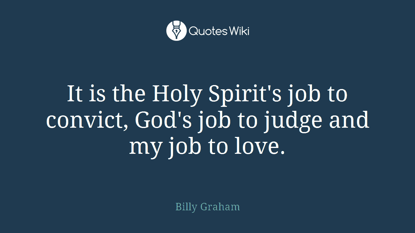 It is the Holy Spirit's job to convict, God's job to judge and my job to love.