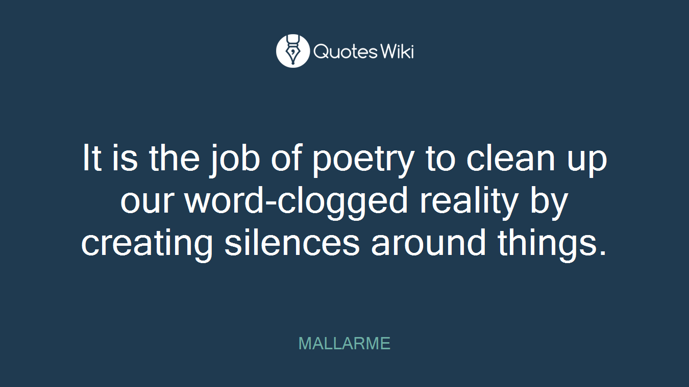 It is the job of poetry to clean up our word-clogged reality by creating silences around things.