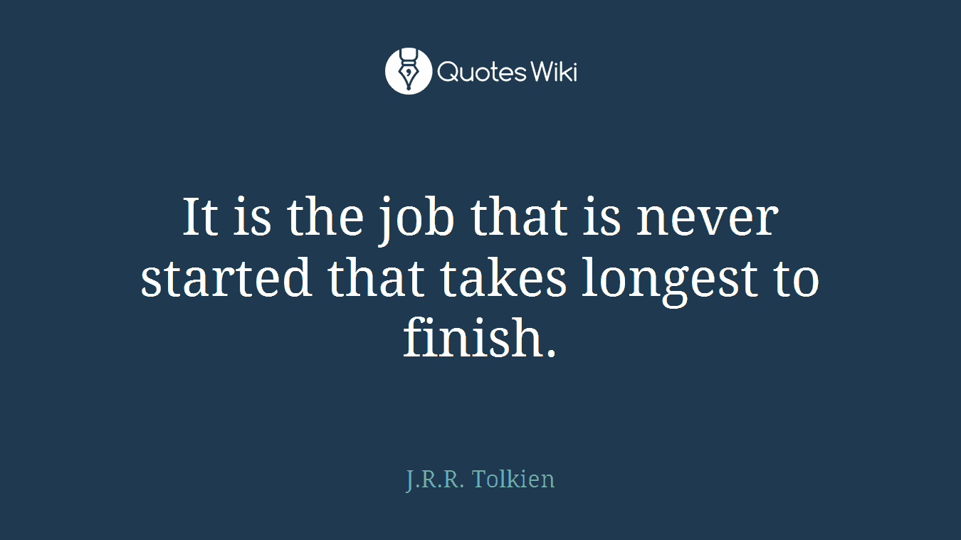 It is the job that is never started that takes longest to finish.