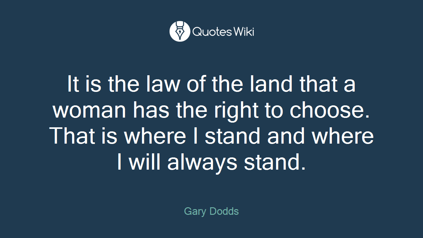 It is the law of the land that a woman has the right to choose. That is where I stand and where I will always stand.